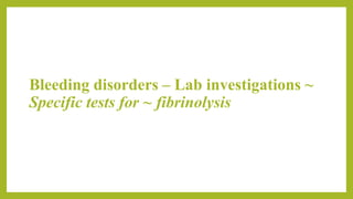 Bleeding disorders – Lab investigations ~
Specific tests for ~ fibrinolysis
 