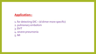 Application:-
1. for detecting DIC – (d dimer more specific)
2. pulmonary embolism
3. DVT
4. severe pneumonia
5. MI
 