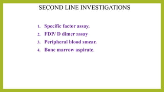 1. Specific factor assay.
2. FDP/ D dimer assay
3. Peripheral blood smear.
4. Bone marrow aspirate.
 