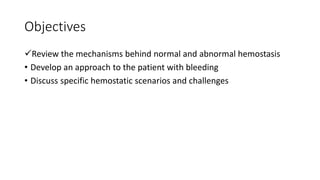 Objectives
Review the mechanisms behind normal and abnormal hemostasis
• Develop an approach to the patient with bleeding
• Discuss specific hemostatic scenarios and challenges
 