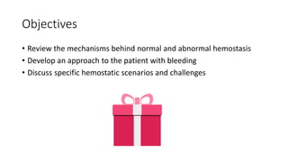 Objectives
• Review the mechanisms behind normal and abnormal hemostasis
• Develop an approach to the patient with bleeding
• Discuss specific hemostatic scenarios and challenges
 