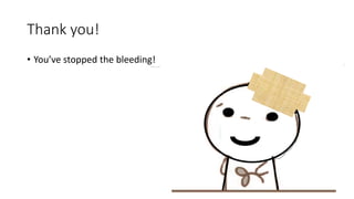 Thank you!
• You’ve stopped the bleeding!
 