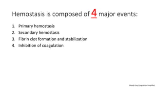Hemostasis is composed of 4major events:
1. Primary hemostasis
2. Secondary hemostasis
3. Fibrin clot formation and stabilization
4. Inhibition of coagulation
Bloody Easy Coagulation Simplified
 