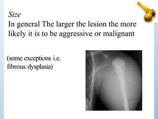 Size
In general The larger the lesion the more
likely it is to be aggressive or malignant
(some exceptions i.e.
fibrous dysplasia)
 