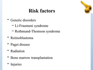 Risk factors
• Genetic disorders
– Li-Fraumeni syndrome
– Rothmund-Thomson syndrome
• Retinoblastoma
• Paget disease
• Radiation
• Bone marrow transplantation
• Injuries
 