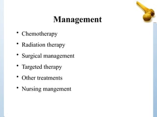 Management
• Chemotherapy
• Radiation therapy
• Surgical management
• Targeted therapy
• Other treatments
• Nursing mangement
 