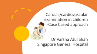 Cardiac/cardiovascular
examination in children
-Case based approach
Dr Varsha Atul Shah
Singapore General Hospital
 