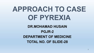 APPROACH TO CASE
OF PYREXIA
DR.MOHAMAD HUSAIN
PGJR-2
DEPARTMENT OF MEDICINE
TOTAL NO. OF SLIDE-28
1
 