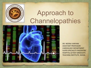 Approach to
Channelopathies
DR. NEERAJ VARYANI
ASSISTANT PROFESSOR
CARDIOLOGY DEPARTMENT
SUPER SPECIALITY PAEDIATRIC
HOSPITAL & POST GRADUATE
TEACHING INSTITUTE, NOIDA
 