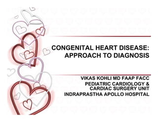 CONGENITAL HEART DISEASE:
APPROACH TO DIAGNOSIS
VIKAS KOHLI MD FAAP FACC
PEDIATRIC CARDIOLOGY &
CARDIAC SURGERY UNIT
INDRAPRASTHA APOLLO HOSPITAL
 