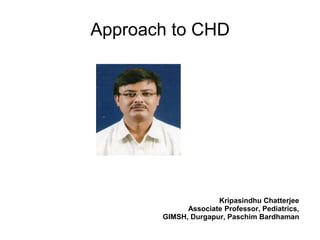 Approach to CHD
Kripasindhu Chatterjee
Associate Professor, Pediatrics,
GIMSH, Durgapur, Paschim Bardhaman
 