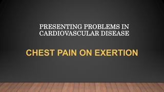PRESENTING PROBLEMS IN
CARDIOVASCULAR DISEASE
CHEST PAIN ON EXERTION
 