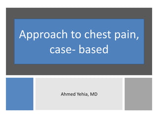 Approach to chest pain,
case- based
Ahmed Yehia, MD
 