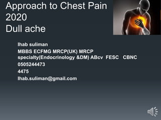 Approach to Chest Pain
2020
Dull ache
Ihab suliman
MBBS ECFMG MRCP(UK) MRCP
specialty(Endocrinology &DM) ABcv FESC CBNC
0505244473
4475
Ihab.suliman@gmail.com
 