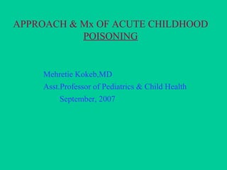 APPROACH & Mx OF ACUTE CHILDHOOD
POISONING
Mehretie Kokeb,MD
Asst.Professor of Pediatrics & Child Health
September, 2007
 