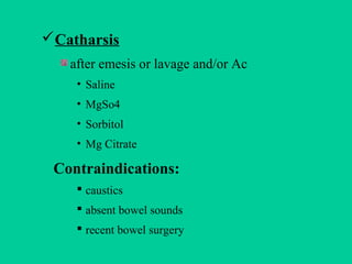 Catharsis
after emesis or lavage and/or Ac
• Saline
• MgSo4
• Sorbitol
• Mg Citrate
Contraindications:
 caustics
 absen...