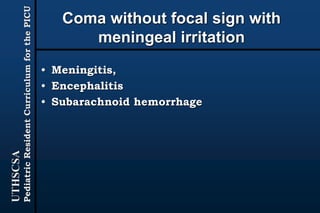 UTHSCSA
PediatricResidentCurriculumforthePICU
Coma without focal sign with
meningeal irritation
• Meningitis,
• Encephalitis
• Subarachnoid hemorrhage
 