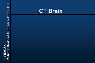 UTHSCSA
PediatricResidentCurriculumforthePICU
CT Brain
 