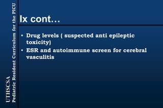 UTHSCSA
PediatricResidentCurriculumforthePICU
Ix cont…
• Drug levels ( suspected anti epileptic
toxicity)
• ESR and autoimmune screen for cerebral
vasculitis
 