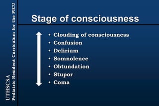 UTHSCSA
PediatricResidentCurriculumforthePICU
Stage of consciousness
• Clouding of consciousness
• Confusion
• Delirium
• Somnolence
• Obtundation
• Stupor
• Coma
 