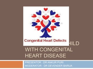 APPROACH TO CHILD
WITH CONGENITAL
HEART DISEASE
PRESENTOR : DR ANKUR PURI
MODERATOR : DR DEVENDER BARUA
 