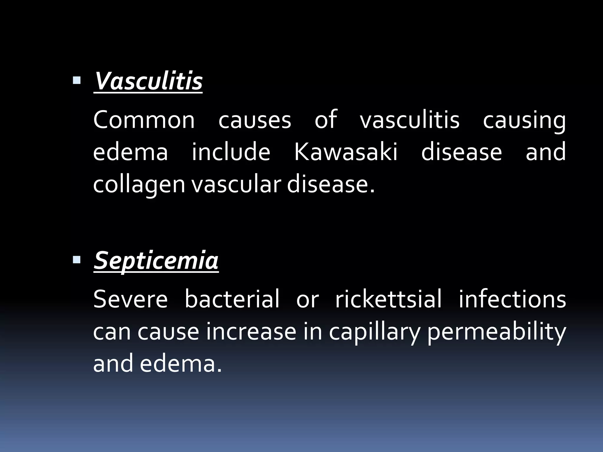  Vasculitis
Common causes of vasculitis causing
edema include Kawasaki disease and
collagen vascular disease.
 Septicemia
Severe bacterial or rickettsial infections
can cause increase in capillary permeability
and edema.
 