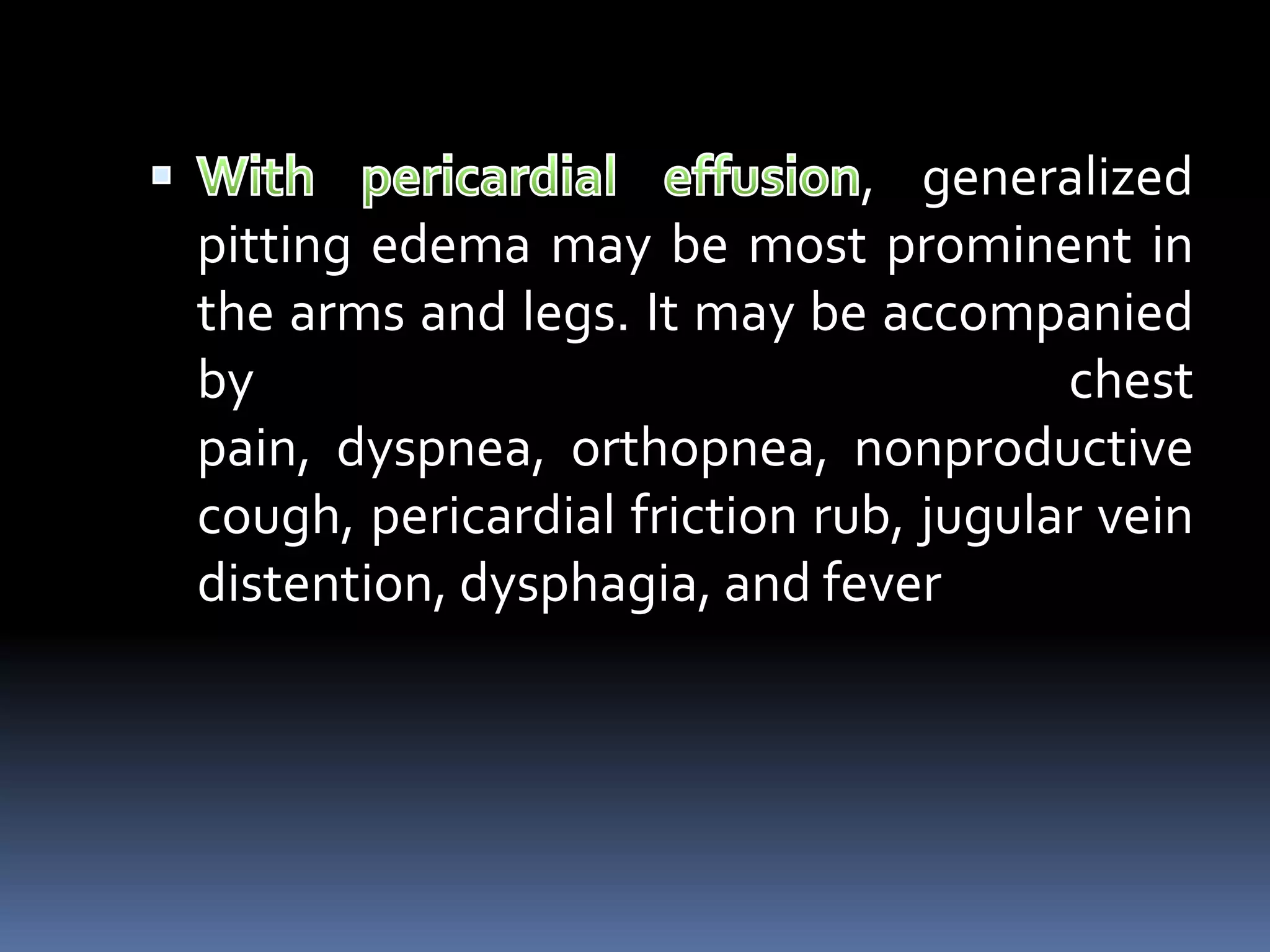 , generalized
pitting edema may be most prominent in
the arms and legs. It may be accompanied
by chest
pain, dyspnea, orthopnea, nonproductive
cough, pericardial friction rub, jugular vein
distention, dysphagia, and fever
 