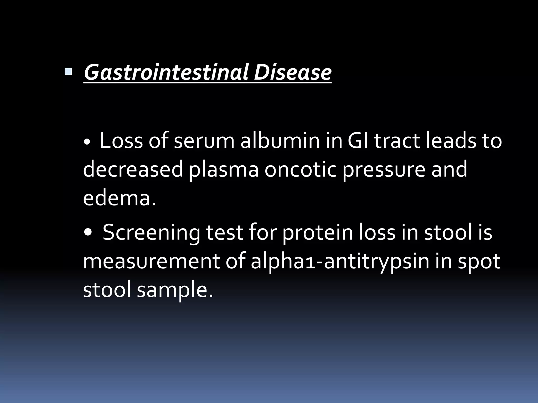  Gastrointestinal Disease
• Loss of serum albumin in GI tract leads to
decreased plasma oncotic pressure and
edema.
• Screening test for protein loss in stool is
measurement of alpha1-antitrypsin in spot
stool sample.
 