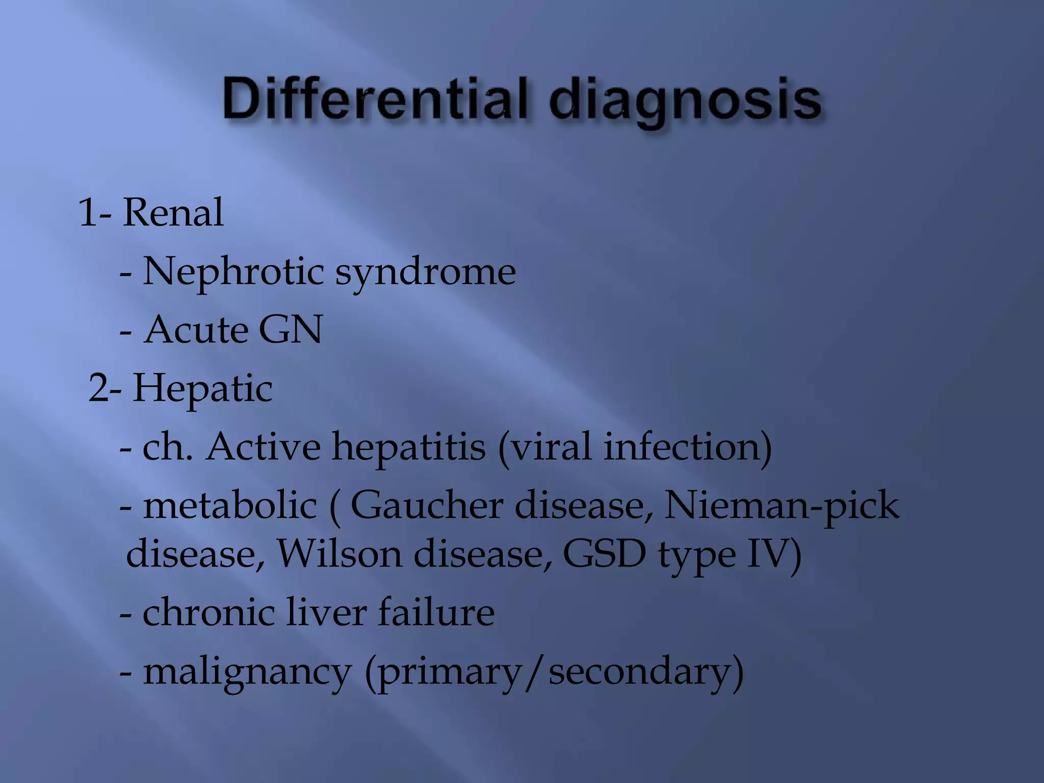 1- Renal
- Nephrotic syndrome
- Acute GN
2- Hepatic
- ch. Active hepatitis (viral infection)
- metabolic ( Gaucher disease, Nieman-pick
disease, Wilson disease, GSD type IV)
- chronic liver failure
- malignancy (primary/secondary)
 