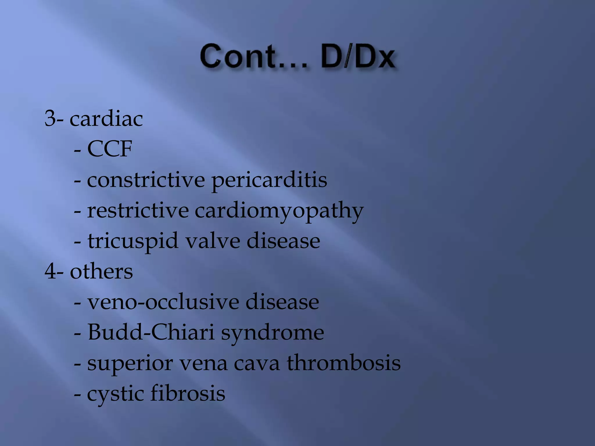 3- cardiac
- CCF
- constrictive pericarditis
- restrictive cardiomyopathy
- tricuspid valve disease
4- others
- veno-occlusive disease
- Budd-Chiari syndrome
- superior vena cava thrombosis
- cystic fibrosis
 