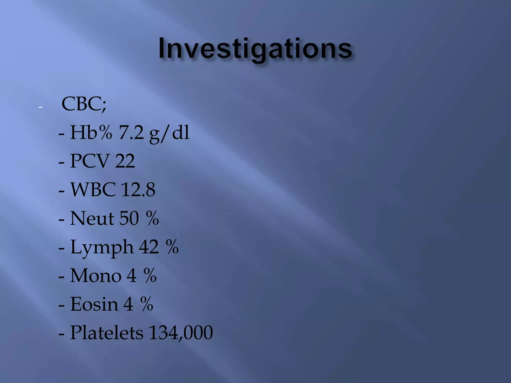 - CBC;
- Hb% 7.2 g/dl
- PCV 22
- WBC 12.8
- Neut 50 %
- Lymph 42 %
- Mono 4 %
- Eosin 4 %
- Platelets 134,000
 