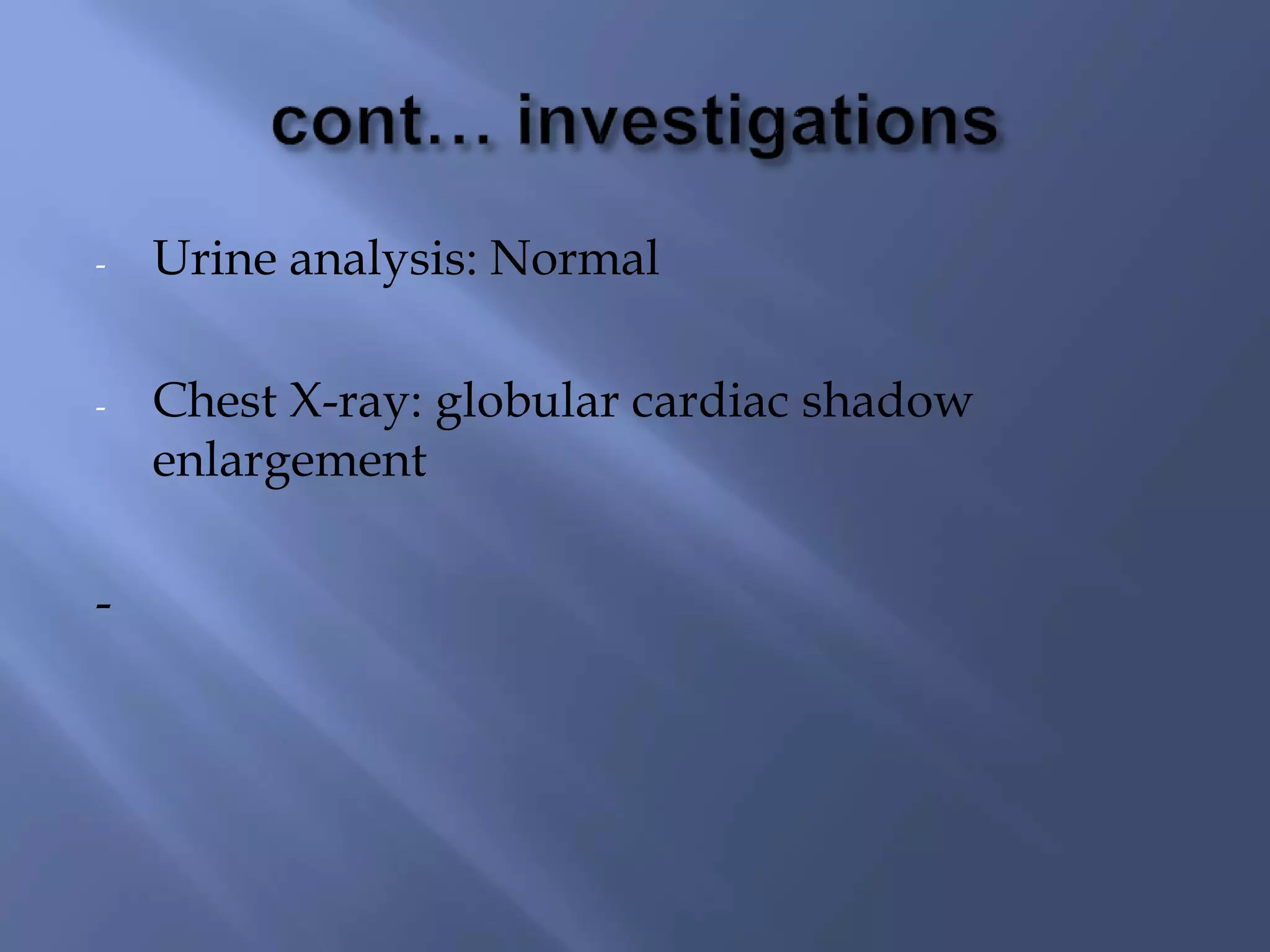 - Urine analysis: Normal
- Chest X-ray: globular cardiac shadow
enlargement
-
 