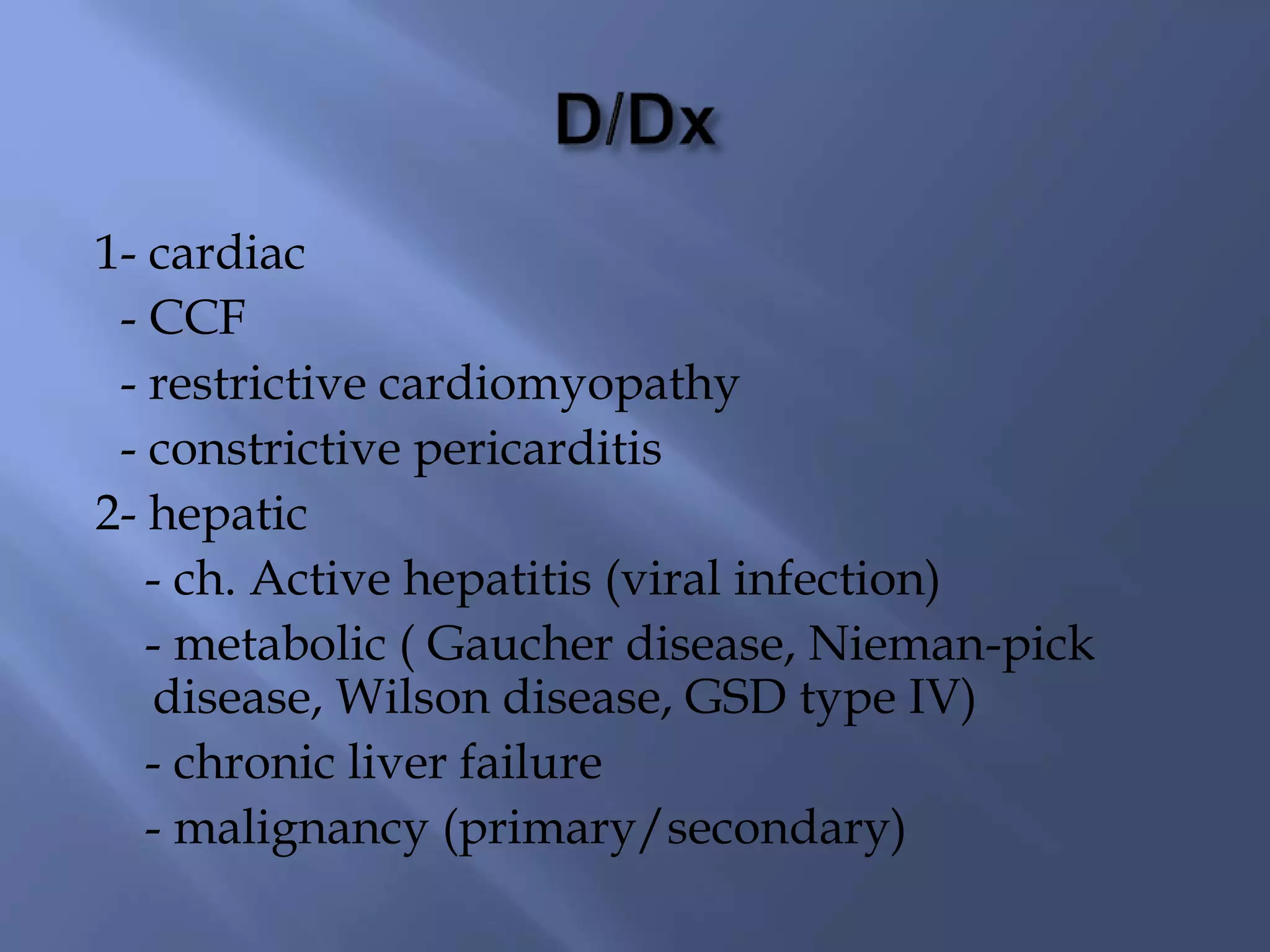 1- cardiac
- CCF
- restrictive cardiomyopathy
- constrictive pericarditis
2- hepatic
- ch. Active hepatitis (viral infection)
- metabolic ( Gaucher disease, Nieman-pick
disease, Wilson disease, GSD type IV)
- chronic liver failure
- malignancy (primary/secondary)
 