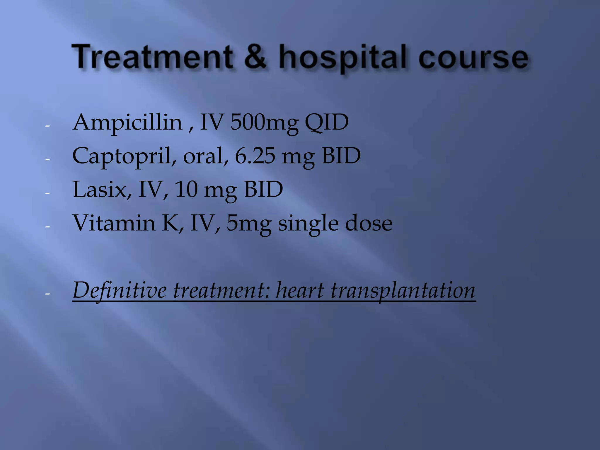 - Ampicillin , IV 500mg QID
- Captopril, oral, 6.25 mg BID
- Lasix, IV, 10 mg BID
- Vitamin K, IV, 5mg single dose
- Definitive treatment: heart transplantation
 