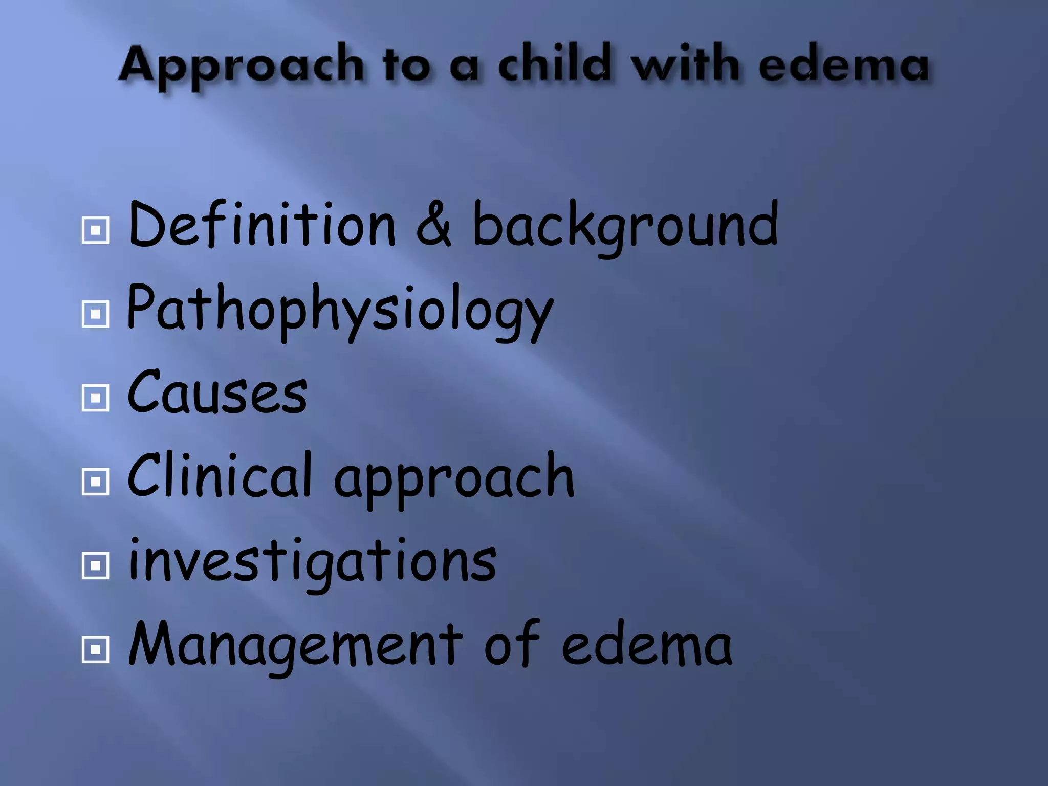  Definition & background
 Pathophysiology
 Causes
 Clinical approach
 investigations
 Management of edema
 