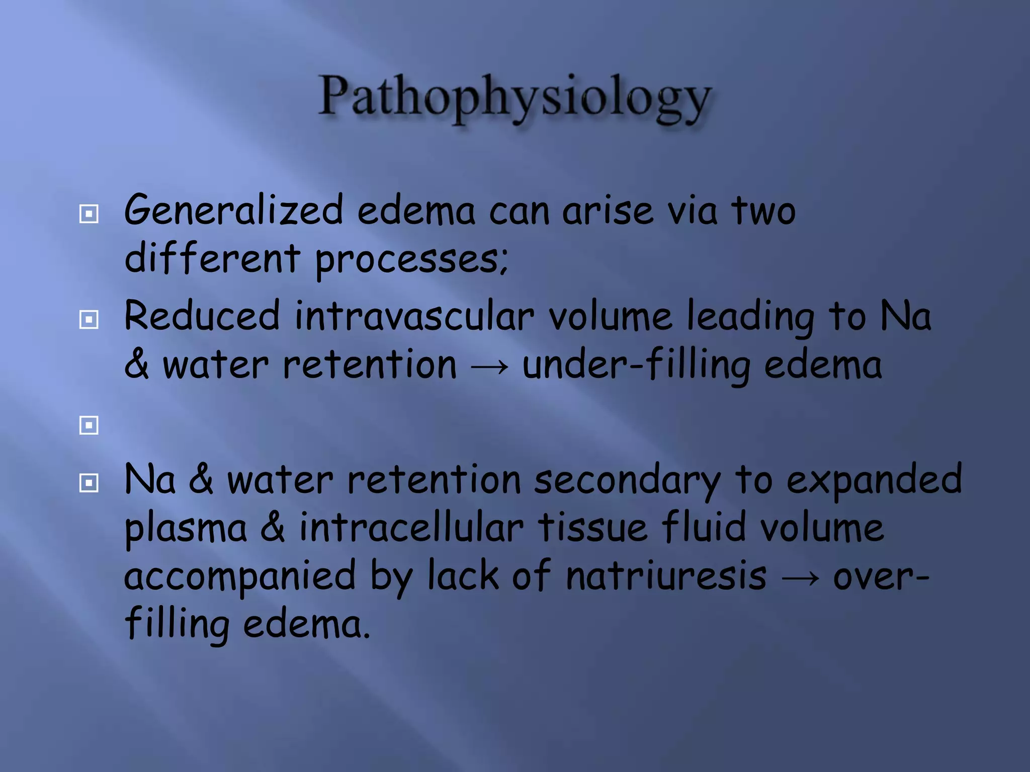  Generalized edema can arise via two
different processes;
 Reduced intravascular volume leading to Na
& water retention → under-filling edema

 Na & water retention secondary to expanded
plasma & intracellular tissue fluid volume
accompanied by lack of natriuresis → over-
filling edema.
 