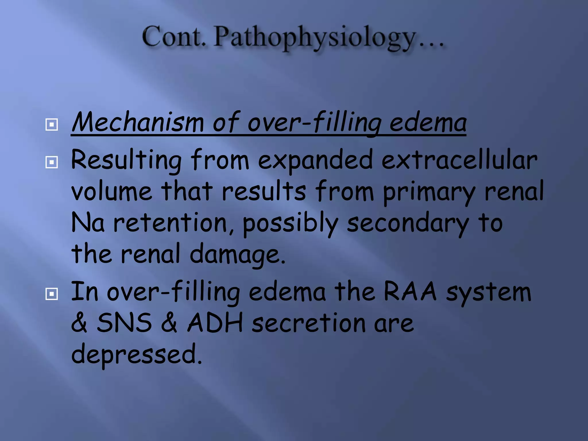  Mechanism of over-filling edema
 Resulting from expanded extracellular
volume that results from primary renal
Na retention, possibly secondary to
the renal damage.
 In over-filling edema the RAA system
& SNS & ADH secretion are
depressed.
 
