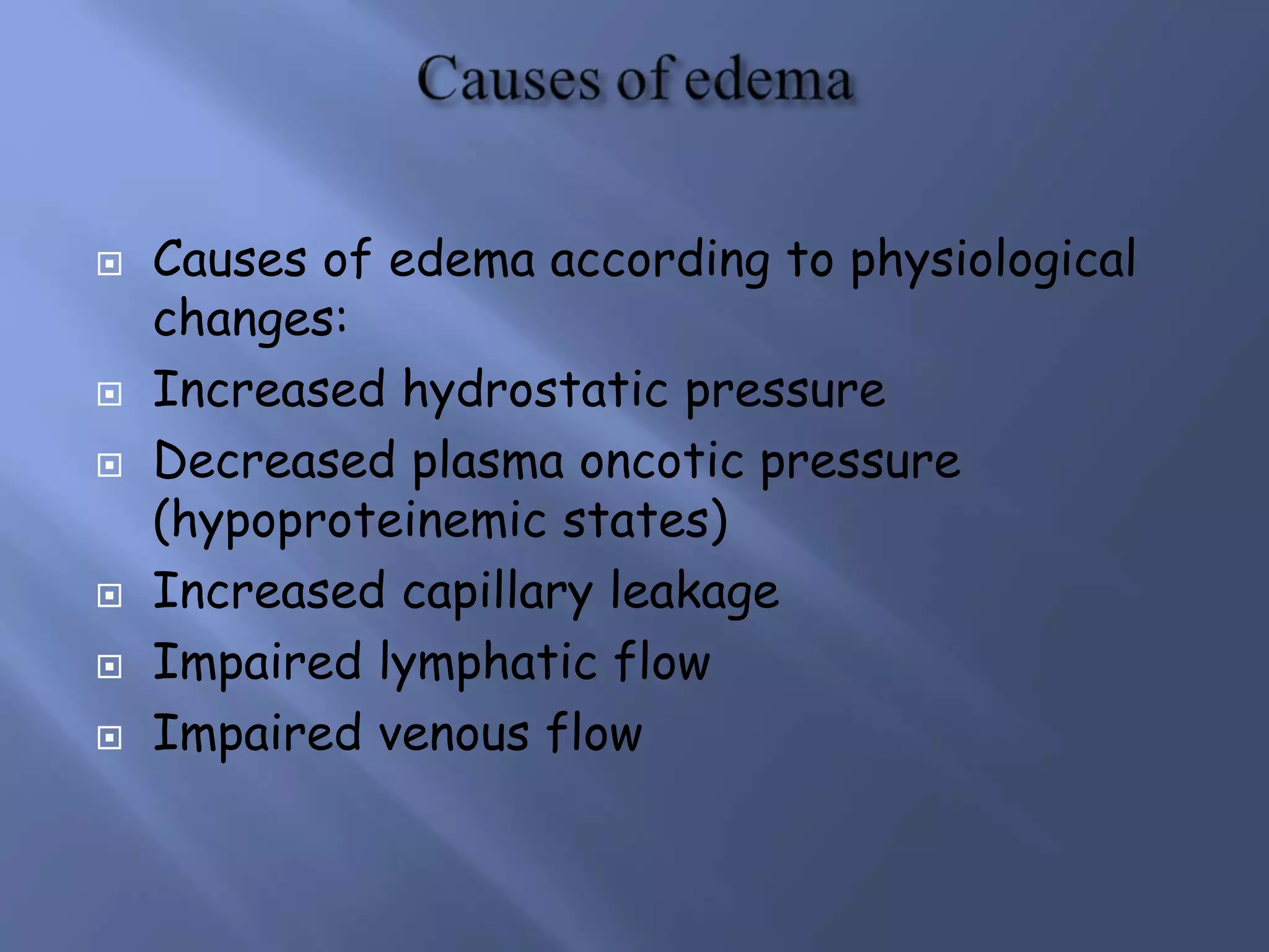  Causes of edema according to physiological
changes:
 Increased hydrostatic pressure
 Decreased plasma oncotic pressure
(hypoproteinemic states)
 Increased capillary leakage
 Impaired lymphatic flow
 Impaired venous flow
 