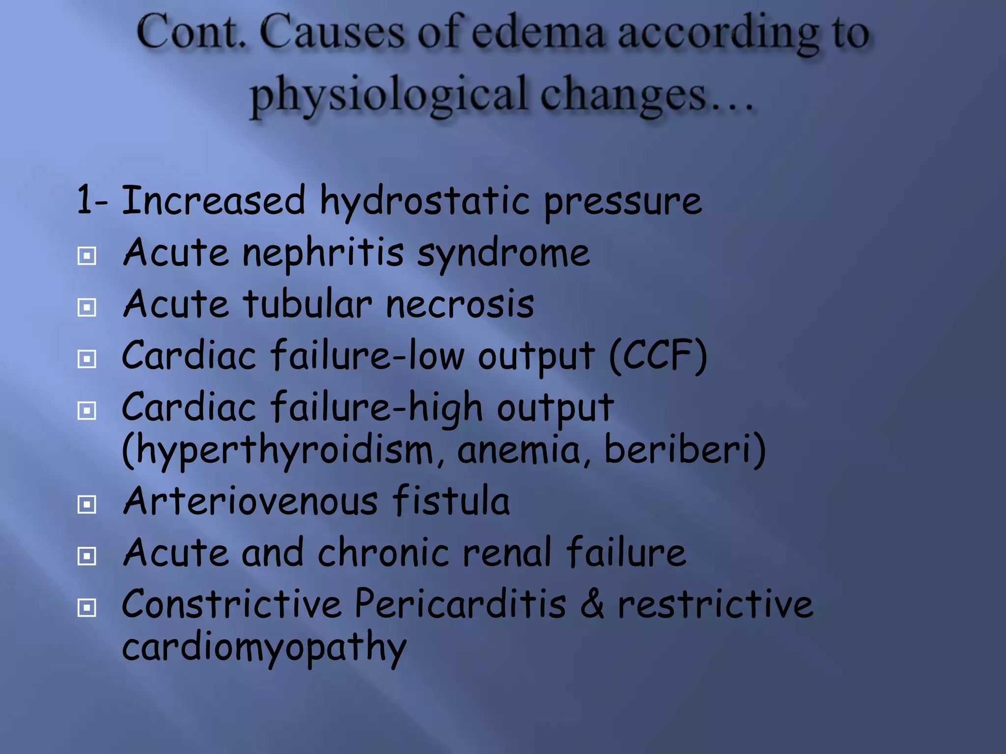 1- Increased hydrostatic pressure
 Acute nephritis syndrome
 Acute tubular necrosis
 Cardiac failure-low output (CCF)
 Cardiac failure-high output
(hyperthyroidism, anemia, beriberi)
 Arteriovenous fistula
 Acute and chronic renal failure
 Constrictive Pericarditis & restrictive
cardiomyopathy
 
