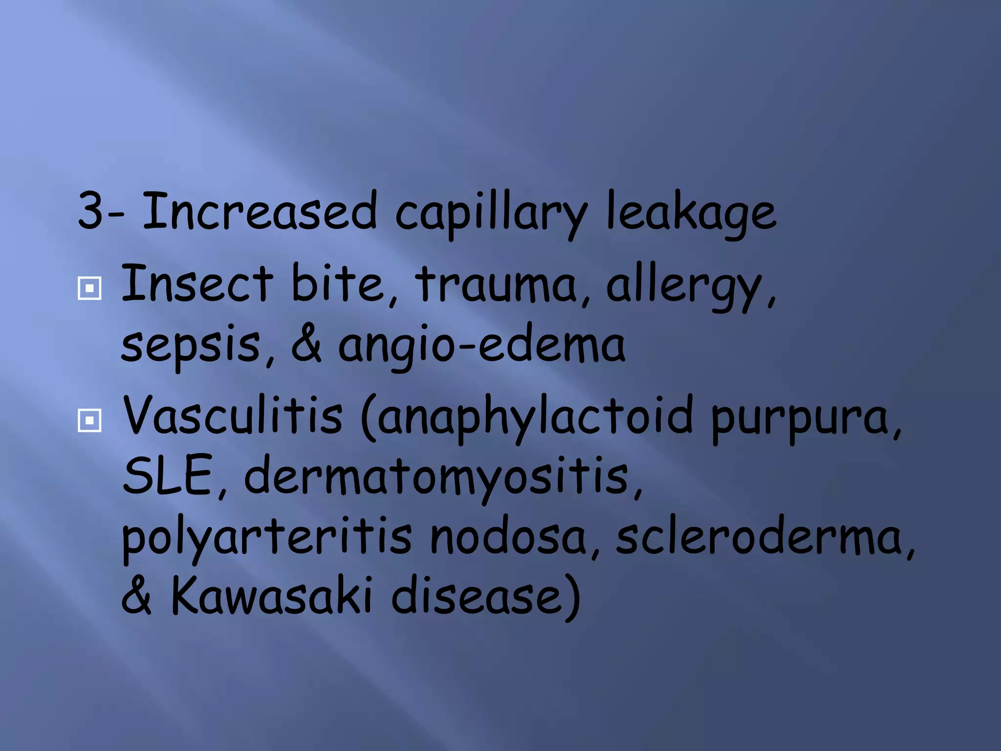 3- Increased capillary leakage
 Insect bite, trauma, allergy,
sepsis, & angio-edema
 Vasculitis (anaphylactoid purpura,
SLE, dermatomyositis,
polyarteritis nodosa, scleroderma,
& Kawasaki disease)
 