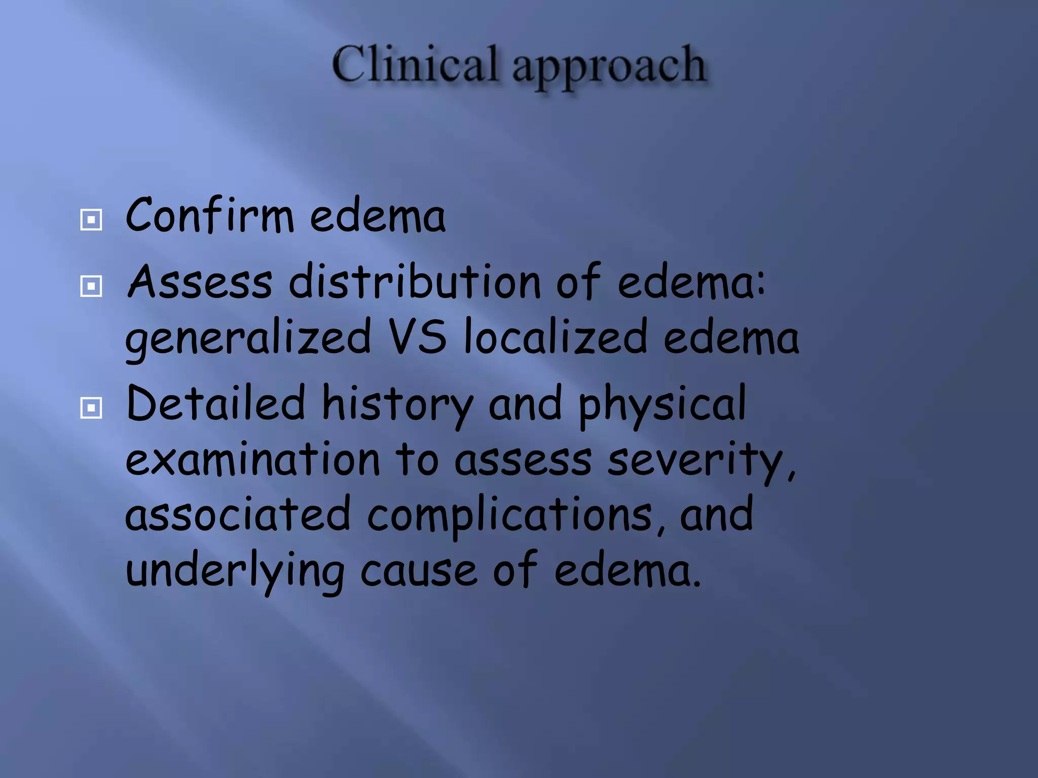  Confirm edema
 Assess distribution of edema:
generalized VS localized edema
 Detailed history and physical
examination to assess severity,
associated complications, and
underlying cause of edema.
 
