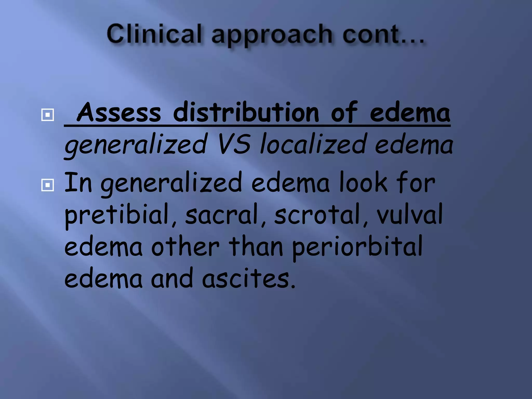  Assess distribution of edema
generalized VS localized edema
 In generalized edema look for
pretibial, sacral, scrotal, vulval
edema other than periorbital
edema and ascites.
 