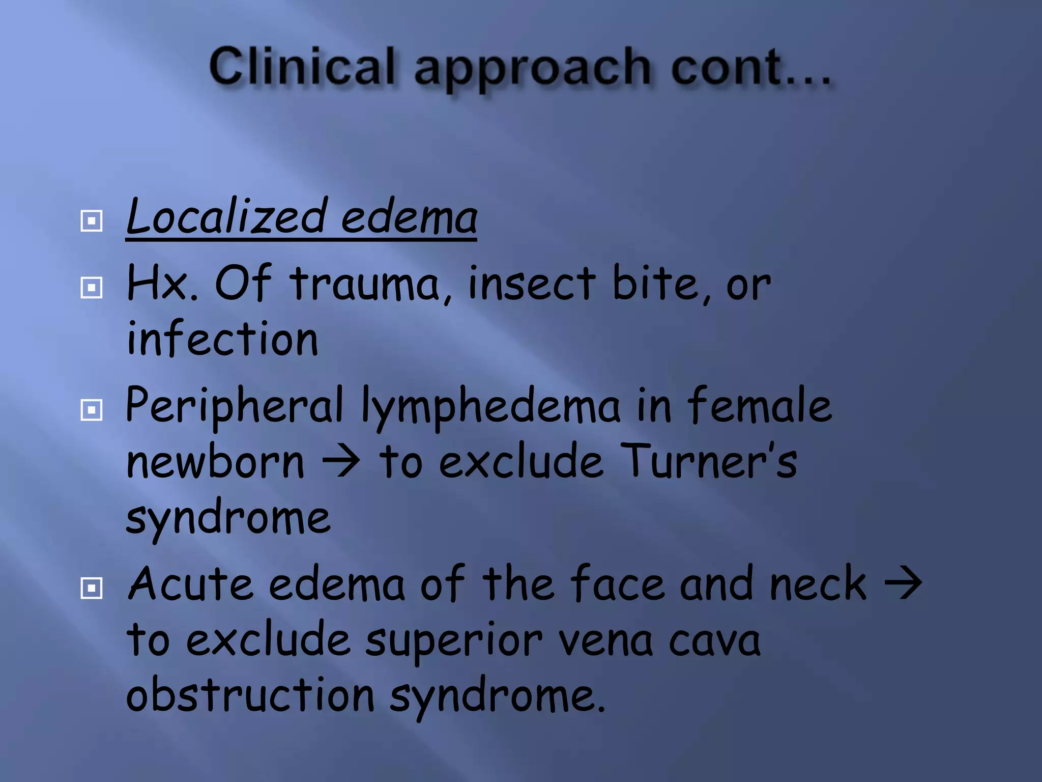  Localized edema
 Hx. Of trauma, insect bite, or
infection
 Peripheral lymphedema in female
newborn  to exclude Turner’s
syndrome
 Acute edema of the face and neck 
to exclude superior vena cava
obstruction syndrome.
 