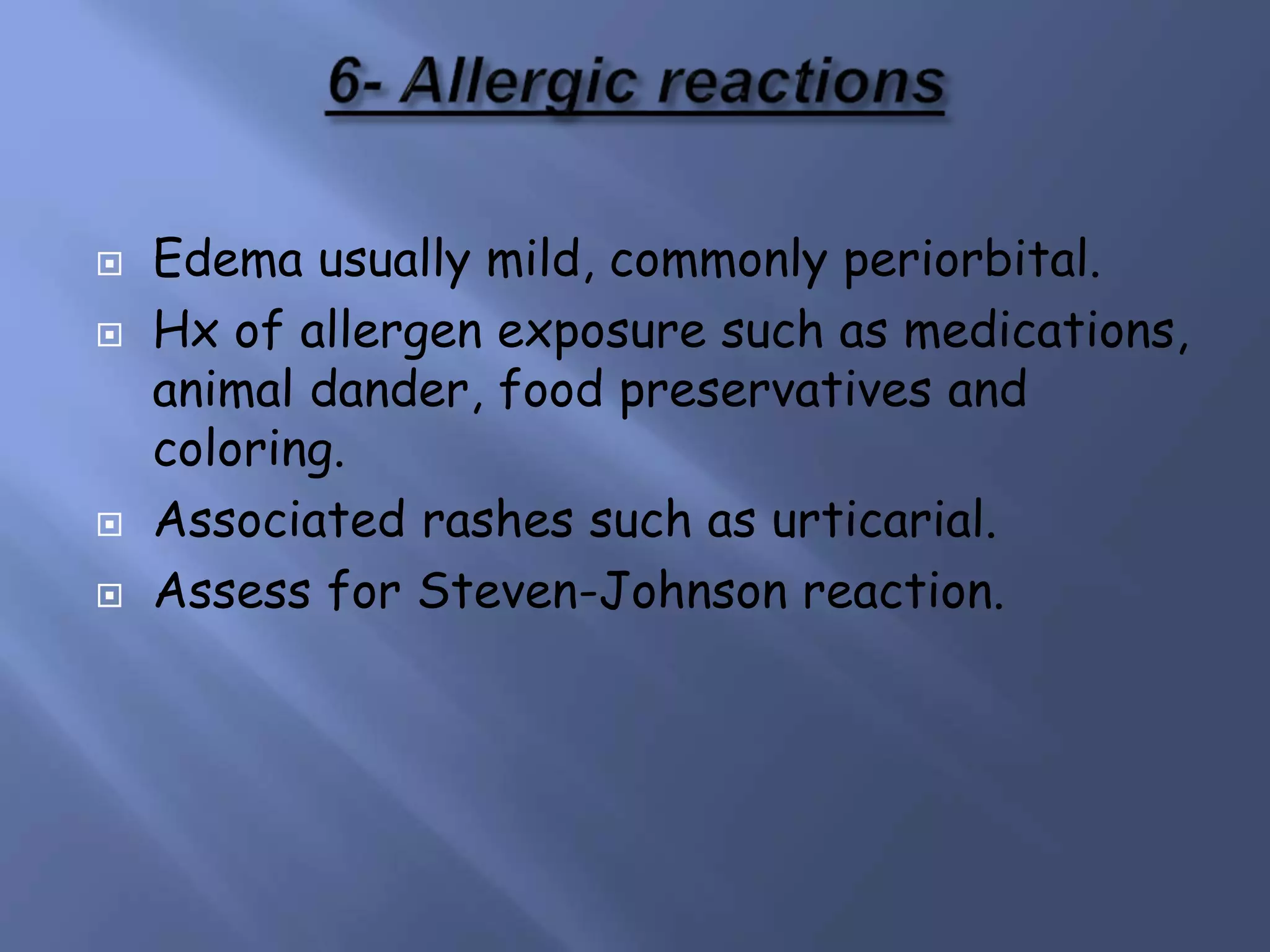  Edema usually mild, commonly periorbital.
 Hx of allergen exposure such as medications,
animal dander, food preservatives and
coloring.
 Associated rashes such as urticarial.
 Assess for Steven-Johnson reaction.
 