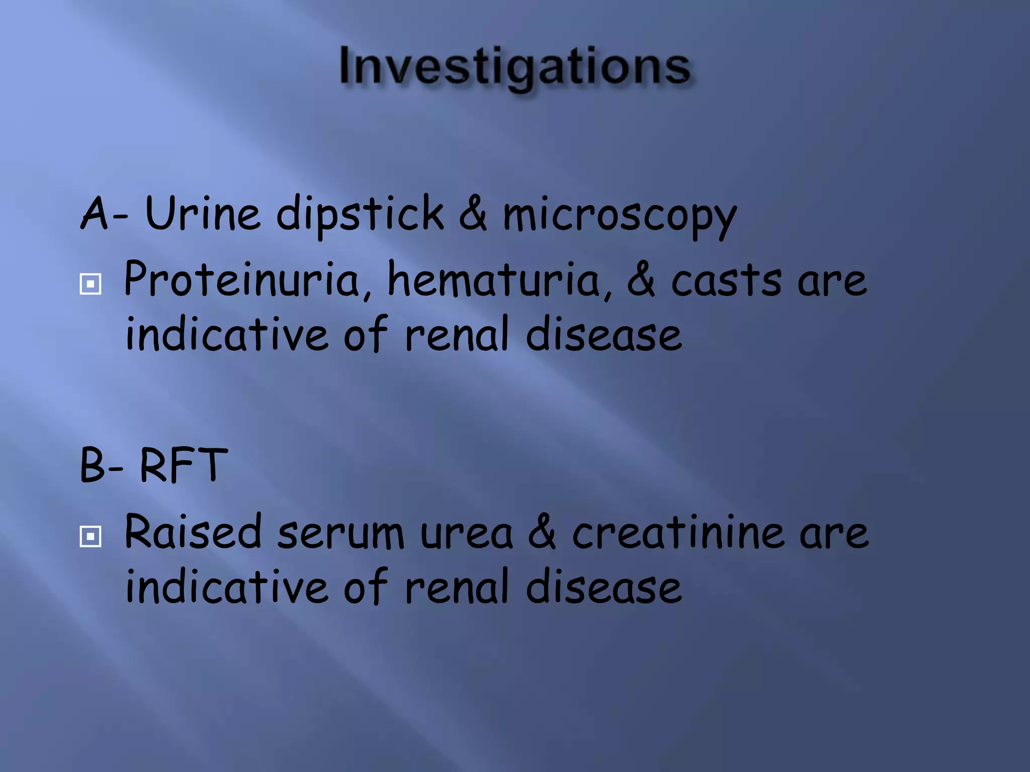 A- Urine dipstick & microscopy
 Proteinuria, hematuria, & casts are
indicative of renal disease
B- RFT
 Raised serum urea & creatinine are
indicative of renal disease
 