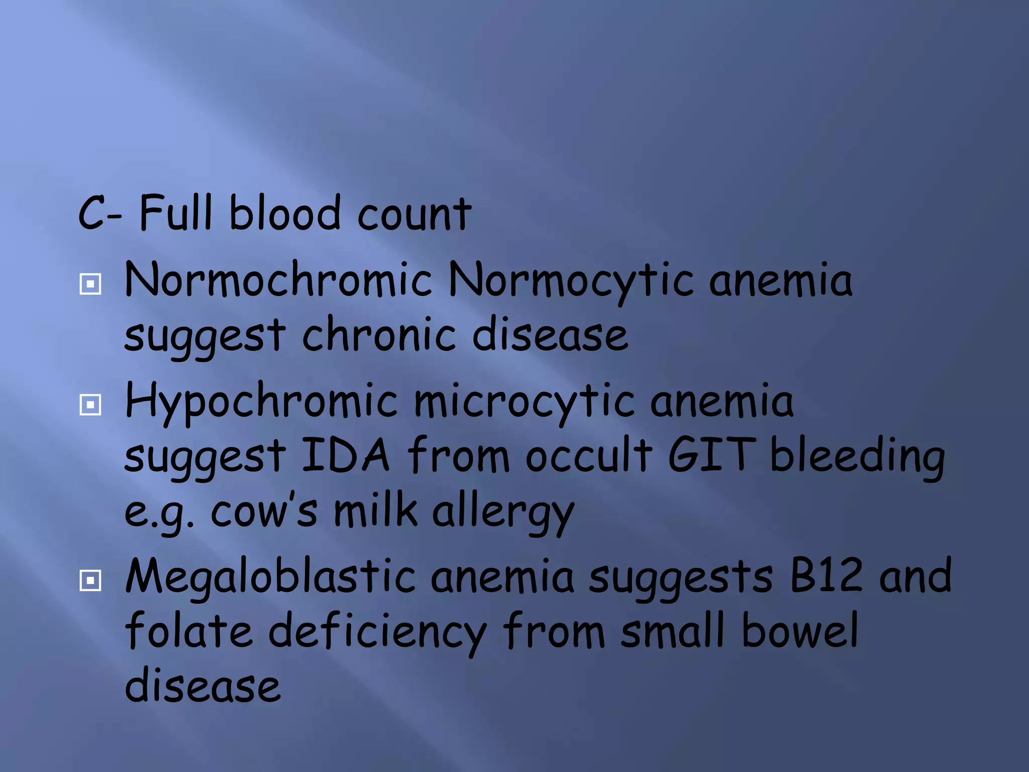 C- Full blood count
 Normochromic Normocytic anemia
suggest chronic disease
 Hypochromic microcytic anemia
suggest IDA from occult GIT bleeding
e.g. cow’s milk allergy
 Megaloblastic anemia suggests B12 and
folate deficiency from small bowel
disease
 