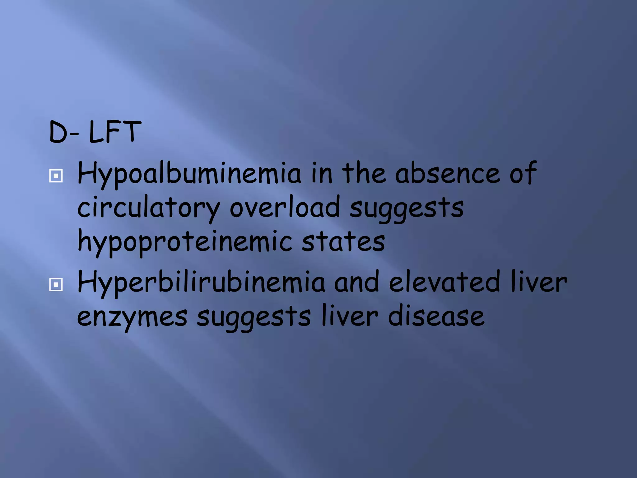 D- LFT
 Hypoalbuminemia in the absence of
circulatory overload suggests
hypoproteinemic states
 Hyperbilirubinemia and elevated liver
enzymes suggests liver disease
 