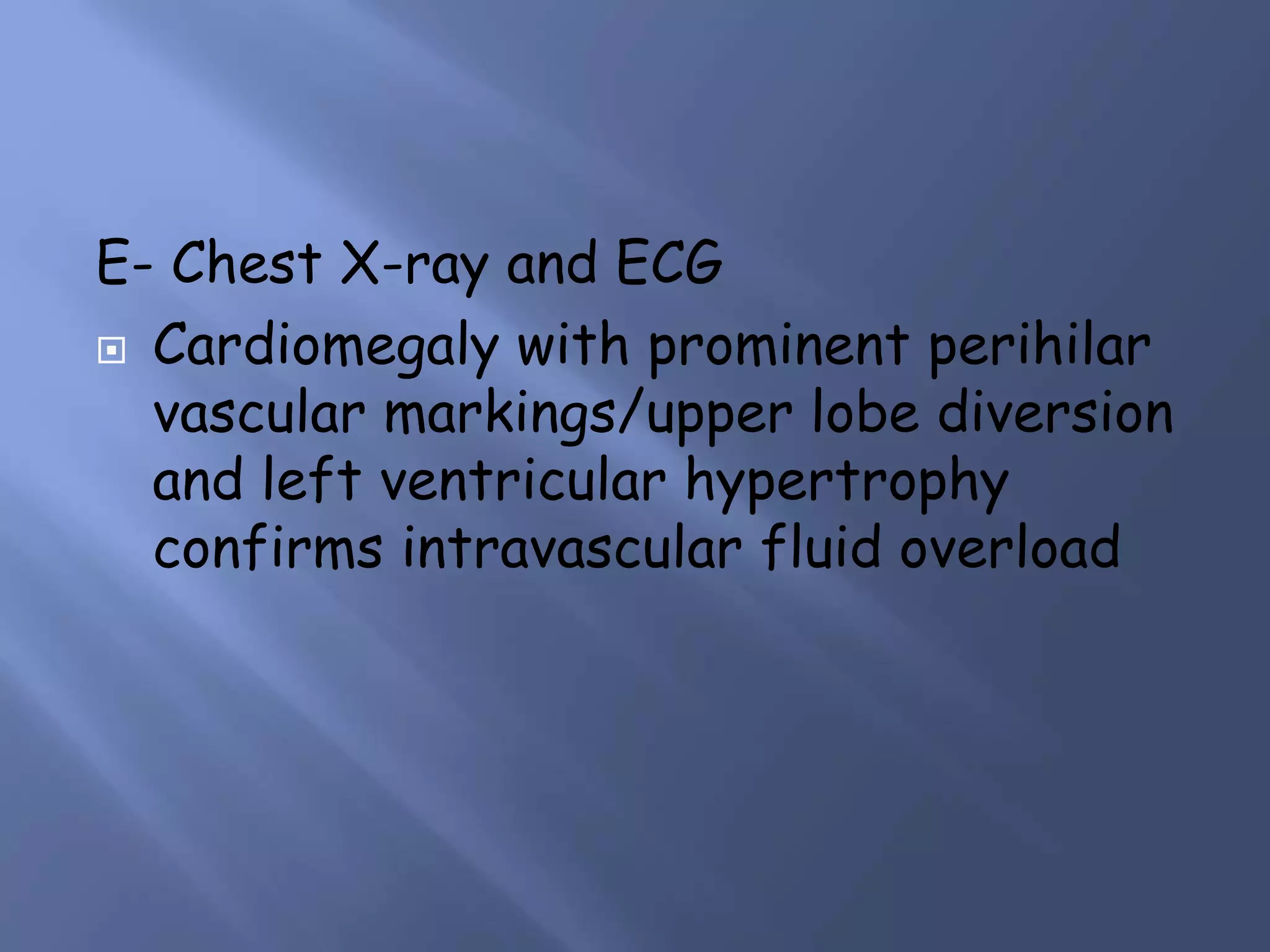 E- Chest X-ray and ECG
 Cardiomegaly with prominent perihilar
vascular markings/upper lobe diversion
and left ventricular hypertrophy
confirms intravascular fluid overload
 