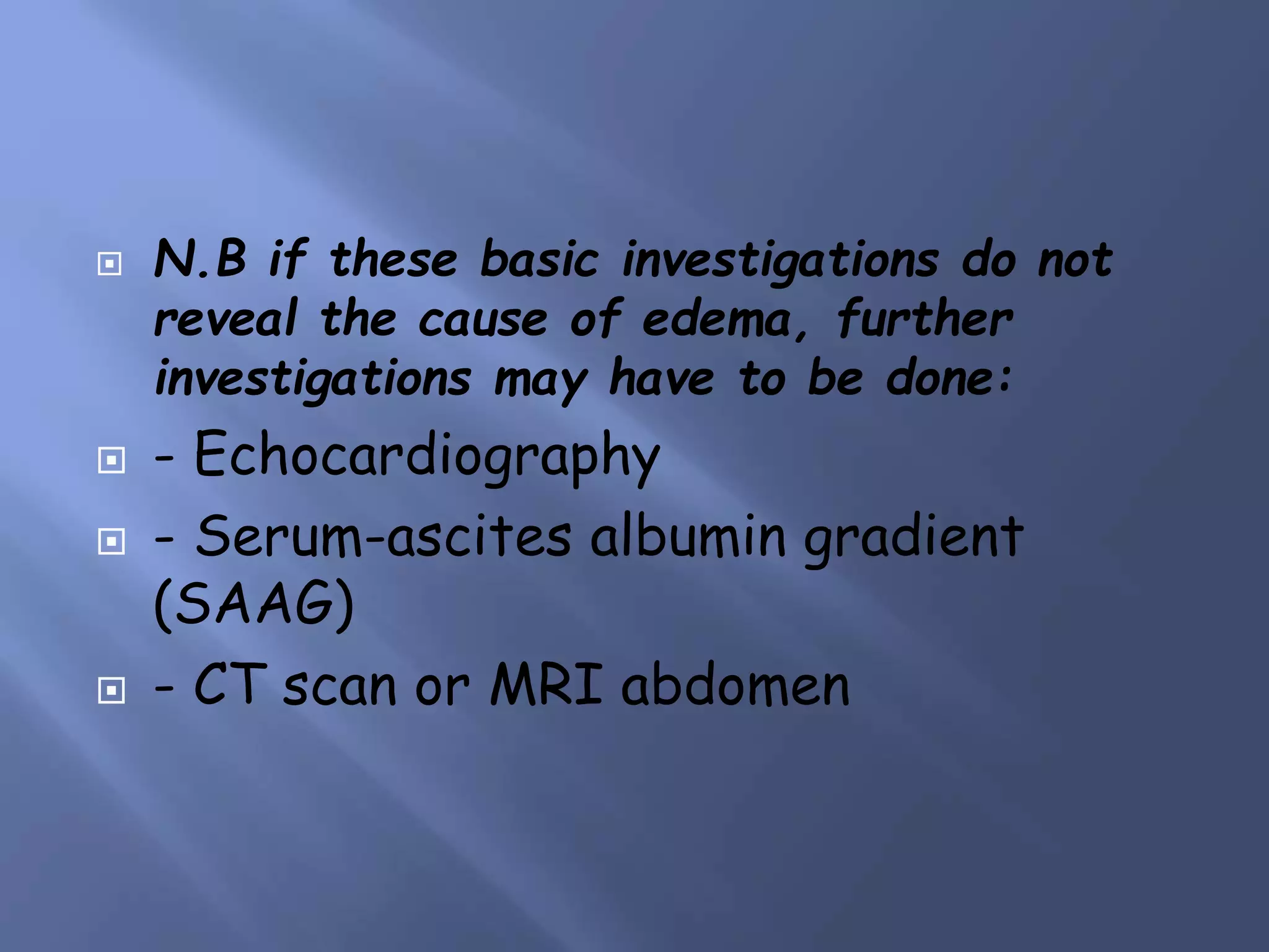  N.B if these basic investigations do not
reveal the cause of edema, further
investigations may have to be done:
 - Echocardiography
 - Serum-ascites albumin gradient
(SAAG)
 - CT scan or MRI abdomen
 