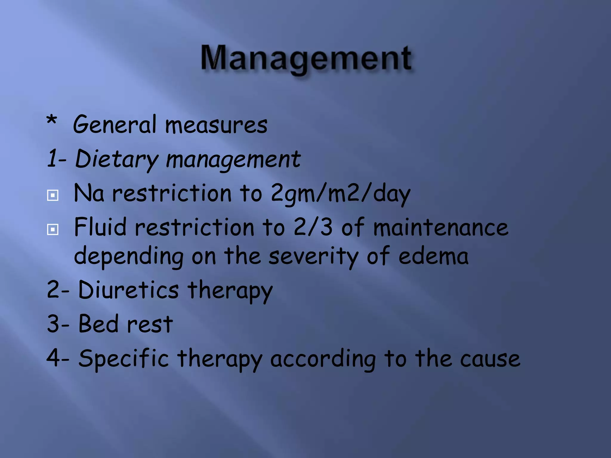 * General measures
1- Dietary management
 Na restriction to 2gm/m2/day
 Fluid restriction to 2/3 of maintenance
depending on the severity of edema
2- Diuretics therapy
3- Bed rest
4- Specific therapy according to the cause
 
